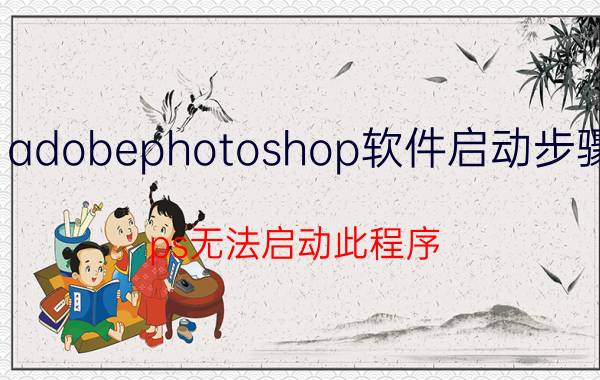 adobephotoshop软件启动步骤 ps无法启动此程序 缺失？